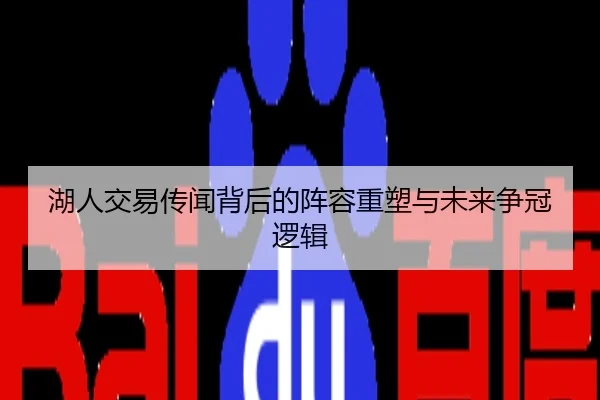 湖人交易传闻背后的阵容重塑与未来争冠逻辑
