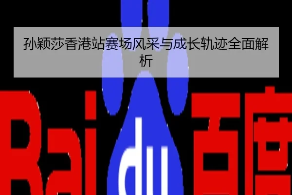 孙颖莎香港站赛场风采与成长轨迹全面解析