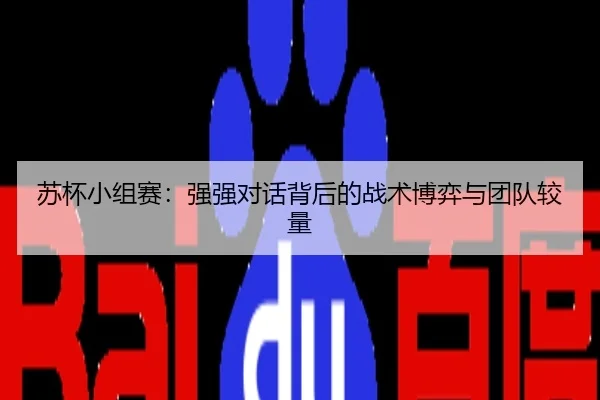 苏杯小组赛：强强对话背后的战术博弈与团队较量