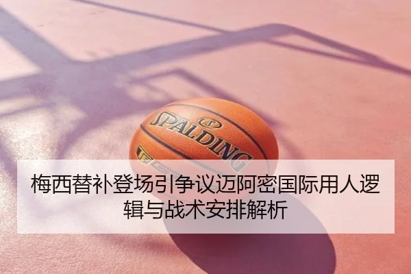 梅西替补登场引争议迈阿密国际用人逻辑与战术安排解析