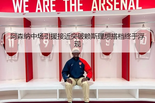 阿森纳中场引援接近突破赖斯理想搭档终于浮现