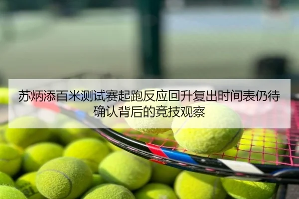 苏炳添百米测试赛起跑反应回升复出时间表仍待确认背后的竞技观察