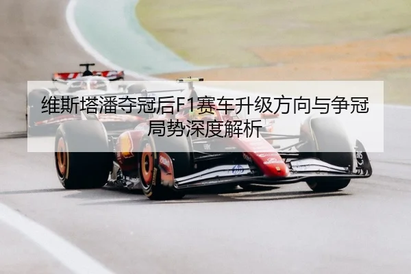 维斯塔潘夺冠后F1赛车升级方向与争冠局势深度解析