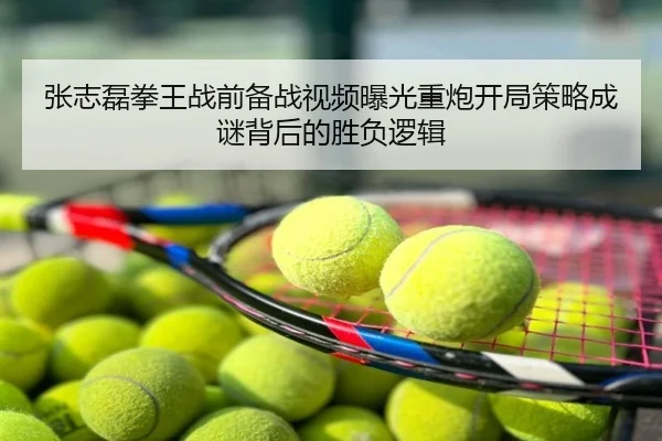 张志磊拳王战前备战视频曝光重炮开局策略成谜背后的胜负逻辑