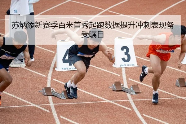 苏炳添新赛季百米首秀起跑数据提升冲刺表现备受瞩目