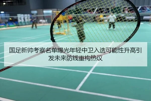 国足新帅考察名单曝光年轻中卫入选可能性升高引发未来防线重构热议