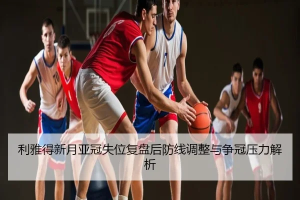 利雅得新月亚冠失位复盘后防线调整与争冠压力解析