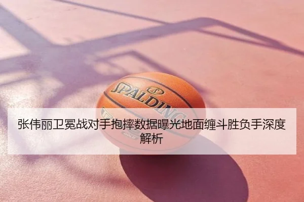 张伟丽卫冕战对手抱摔数据曝光地面缠斗胜负手深度解析